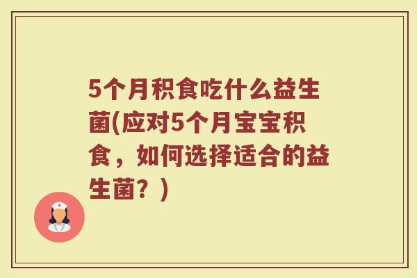 5个月积食吃什么益生菌(应对5个月宝宝积食,如何选择适合的益生菌?)