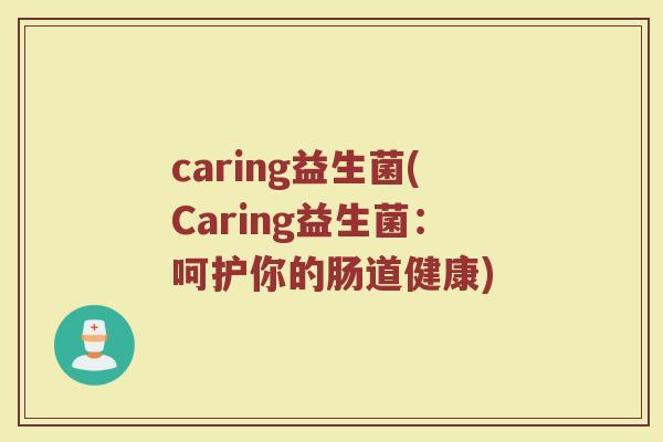 caring益生菌(Caring益生菌:呵护你的肠道健康) caring益生菌(Caring益生菌:呵护你的肠道健康)