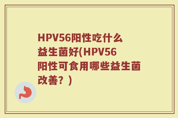 HPV56阳性吃什么益生菌好(HPV56阳性可食用哪些益生菌改善？)
