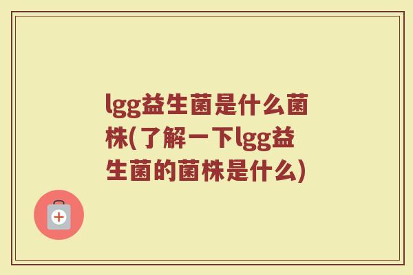 lgg益生菌是什么菌株(了解一下lgg益生菌的菌株是什么)