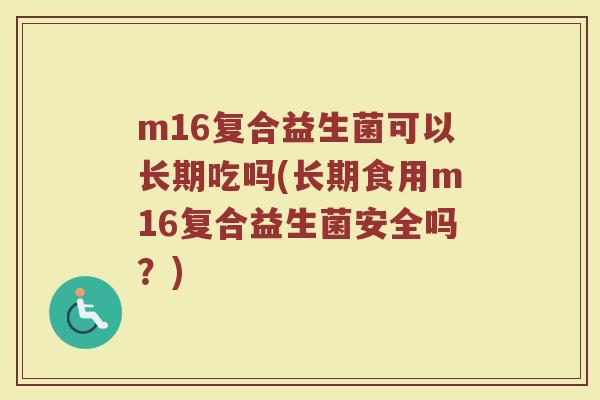 m16复合益生菌可以长期吃吗(长期食用m16复合益生菌安全吗？)