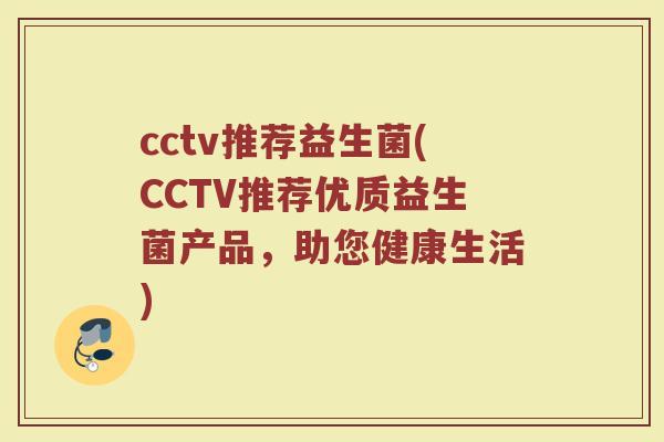 cctv推荐益生菌(CCTV推荐优质益生菌产品,助您健康生活) cctv推荐益生菌(CCTV推荐优质益生菌产品,助您健康生活)