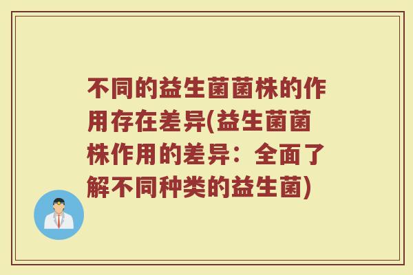 不同的益生菌菌株的作用存在差异(益生菌菌株作用的差异:全面了解不同种类的益生菌)