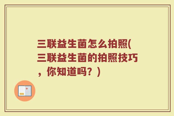 三联益生菌怎么拍照(三联益生菌的拍照技巧，你知道吗？)
