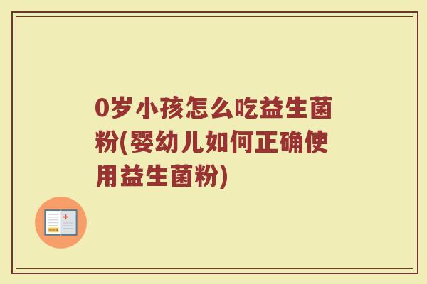 0岁小孩怎么吃益生菌粉(婴幼儿如何正确使用益生菌粉)