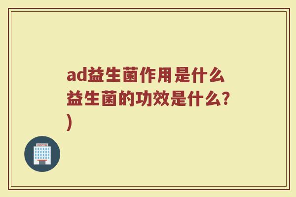 ad益生菌作用是什么益生菌的功效是什么?)