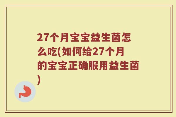 27个月宝宝益生菌怎么吃(如何给27个月的宝宝正确服用益生菌)