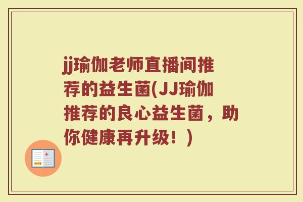 jj瑜伽老师直播间推荐的益生菌(JJ瑜伽推荐的良心益生菌,助你健康再升级!) jj瑜伽老师直播间推荐的益生菌(JJ瑜伽推荐的良心益生菌,助你健康再升级!)