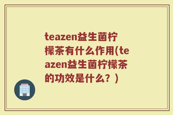 teazen益生菌柠檬茶有什么作用(teazen益生菌柠檬茶的功效是什么?) teazen益生菌柠檬茶有什么作用(teazen益生菌柠檬茶的功效是什么?)