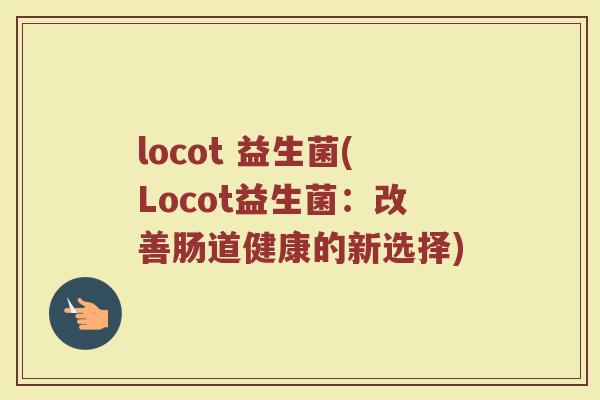 locot 益生菌(Locot益生菌:改善肠道健康的新选择)