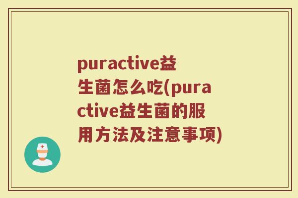 puractive益生菌怎么吃(puractive益生菌的服用方法及注意事项)