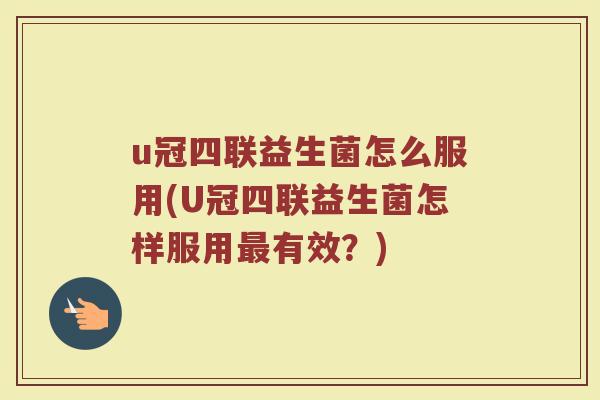 u冠四联益生菌怎么服用(U冠四联益生菌怎样服用最有效?)