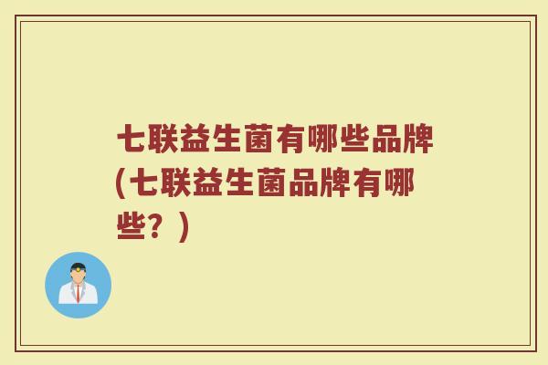 七联益生菌有哪些品牌(七联益生菌品牌有哪些?)