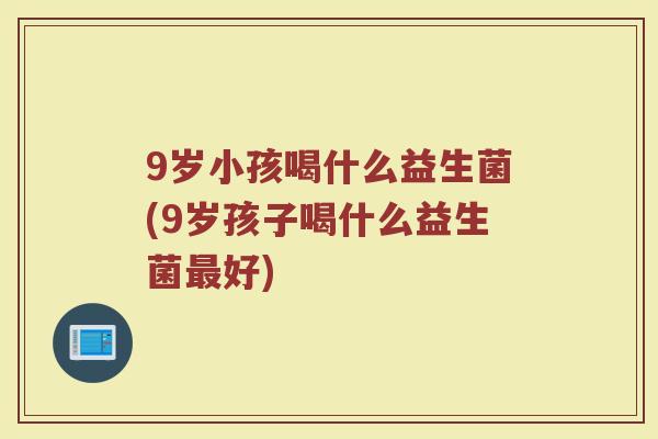 9岁小孩喝什么益生菌(9岁孩子喝什么益生菌最好)