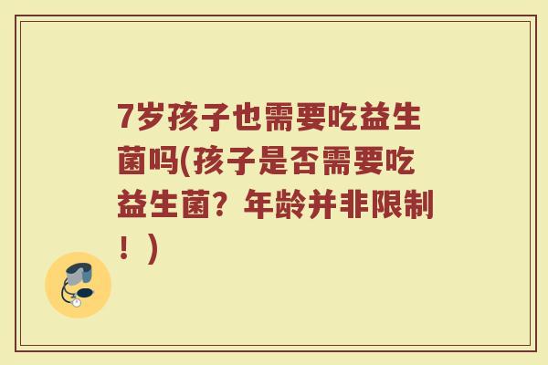 7岁孩子也需要吃益生菌吗(孩子是否需要吃益生菌？年龄并非限制！)