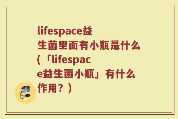 lifespace益生菌里面有小瓶是什么(「lifespace益生菌小瓶」有什么作用?)