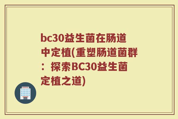 bc30益生菌在肠道中定植(重塑肠道菌群:探索BC30益生菌定植之道)