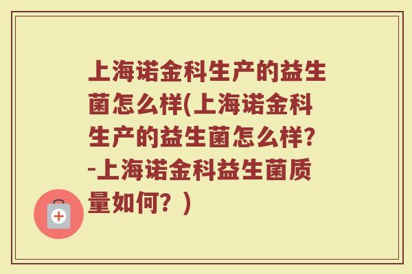 上海诺金科生产的益生菌怎么样(上海诺金科生产的益生菌怎么样?-上海诺金科益生菌质量如何?)
