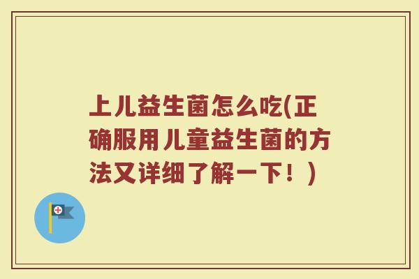 上儿益生菌怎么吃(正确服用儿童益生菌的方法又详细了解一下！)