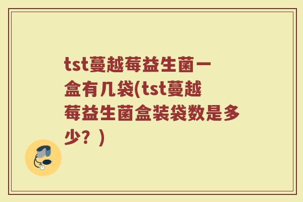 tst蔓越莓益生菌一盒有几袋(tst蔓越莓益生菌盒装袋数是多少?)