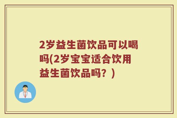 2岁益生菌饮品可以喝吗(2岁宝宝适合饮用益生菌饮品吗？)