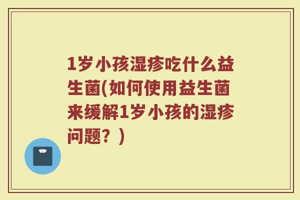 1岁小孩湿疹吃什么益生菌(如何使用益生菌来缓解1岁小孩的湿疹问题?)