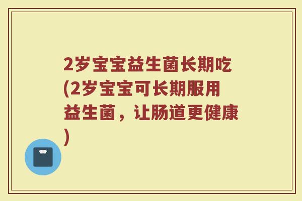 2岁宝宝益生菌长期吃(2岁宝宝可长期服用益生菌,让肠道更健康)