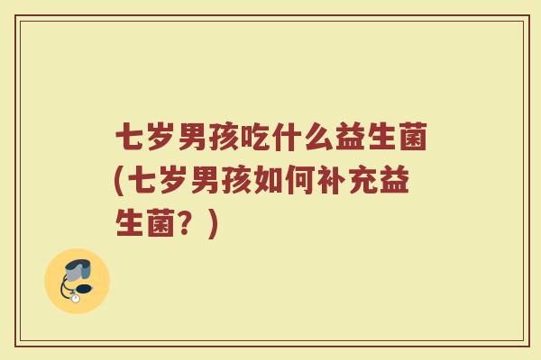 七岁男孩吃什么益生菌(七岁男孩如何补充益生菌?)