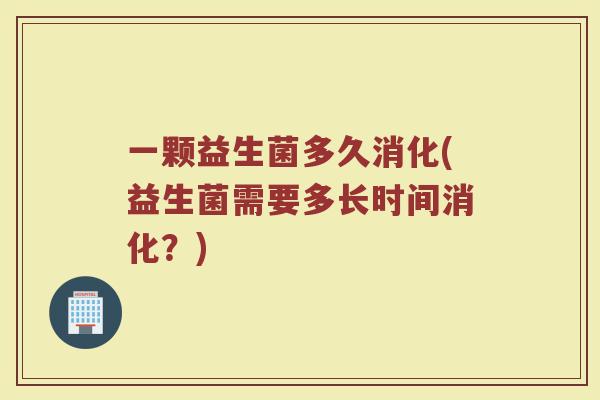 一颗益生菌多久消化(益生菌需要多长时间消化?) 一颗益生菌多久消化(益生菌需要多长时间消化?)