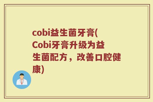 cobi益生菌牙膏(Cobi牙膏升级为益生菌配方,改善口腔健康) cobi益生菌牙膏(Cobi牙膏升级为益生菌配方,改善口腔健康)