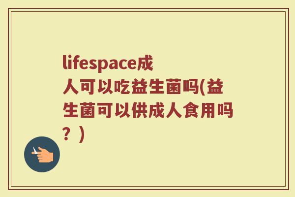 lifespace成人可以吃益生菌吗(益生菌可以供成人食用吗?)