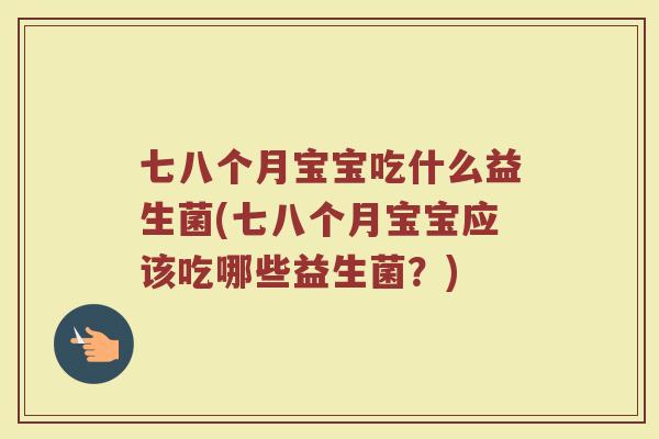 七八个月宝宝吃什么益生菌(七八个月宝宝应该吃哪些益生菌？)