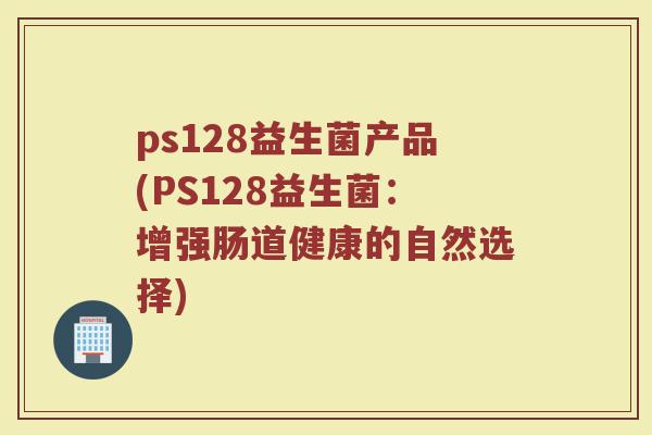 ps128益生菌产品(PS128益生菌：增强肠道健康的自然选择)