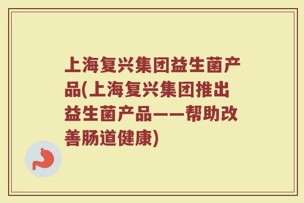 上海复兴集团益生菌产品(上海复兴集团推出益生菌产品——帮助改善肠道健康)
