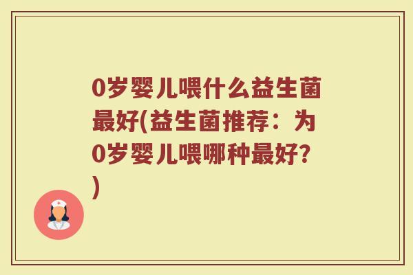 0岁婴儿喂什么益生菌最好(益生菌推荐：为0岁婴儿喂哪种最好？)