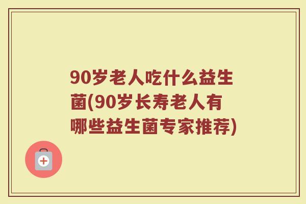 90岁老人吃什么益生菌(90岁长寿老人有哪些益生菌专家推荐)