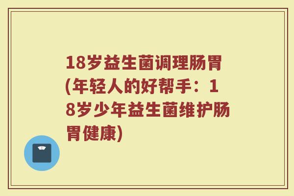 18岁益生菌调理肠胃(年轻人的好帮手:18岁少年益生菌维护肠胃健康)