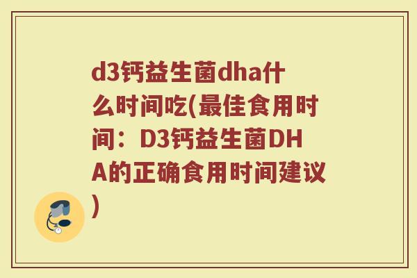 d3钙益生菌dha什么时间吃(最佳食用时间：D3钙益生菌DHA的正确食用时间建议)