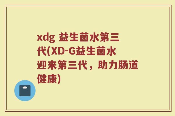 xdg 益生菌水第三代(XD-G益生菌水迎来第三代，助力肠道健康)
