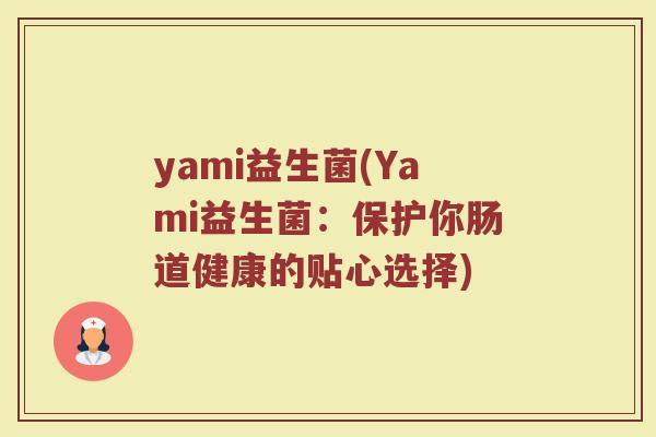 yami益生菌(Yami益生菌:保护你肠道健康的贴心选择)