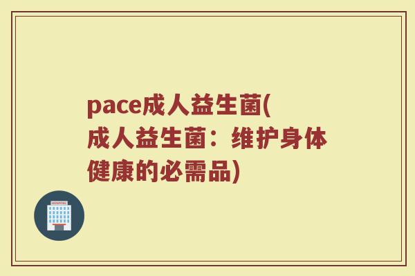 pace成人益生菌(成人益生菌:维护身体健康的必需品)