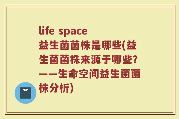 life space益生菌菌株是哪些(益生菌菌株来源于哪些?——生命空间益生菌菌株分析)