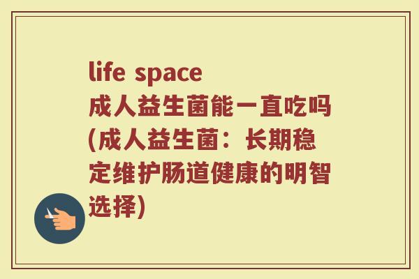 life space成人益生菌能一直吃吗(成人益生菌:长期稳定维护肠道健康的明智选择)