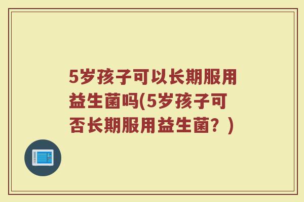 5岁孩子可以长期服用益生菌吗(5岁孩子可否长期服用益生菌?)