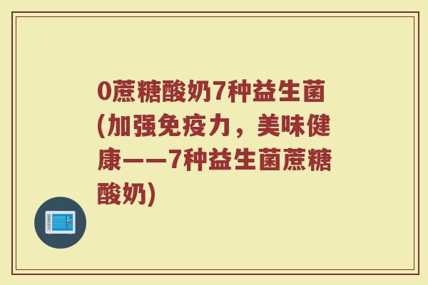 0蔗糖酸奶7种益生菌(加强免疫力，美味健康——7种益生菌蔗糖酸奶)