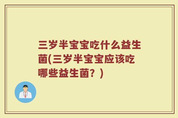 三岁半宝宝吃什么益生菌(三岁半宝宝应该吃哪些益生菌?)