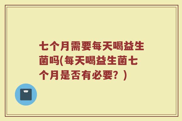 七个月需要每天喝益生菌吗(每天喝益生菌七个月是否有必要?)