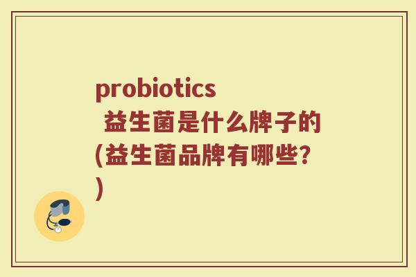 probiotics 益生菌是什么牌子的(益生菌品牌有哪些?)