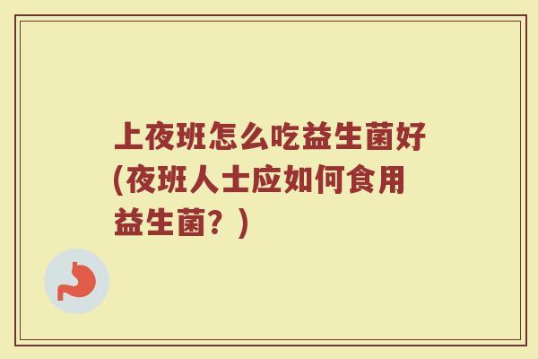 上夜班怎么吃益生菌好(夜班人士应如何食用益生菌？)