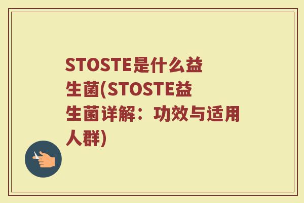 STOSTE是什么益生菌(STOSTE益生菌详解：功效与适用人群)